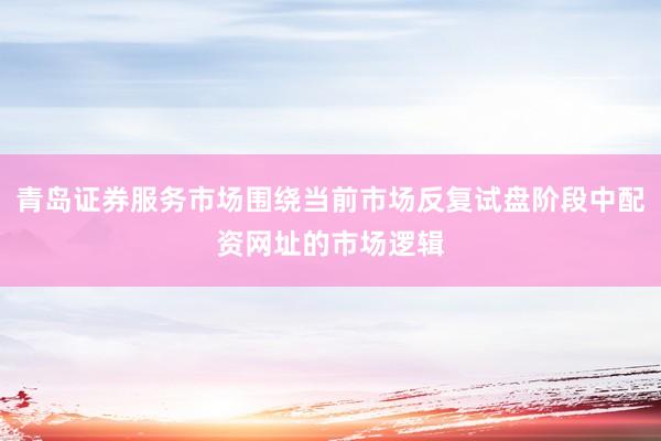 青岛证券服务市场围绕当前市场反复试盘阶段中配资网址的市场逻辑