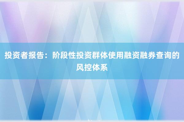 投资者报告:阶段性投资群体使用融资融券查询的风控体系