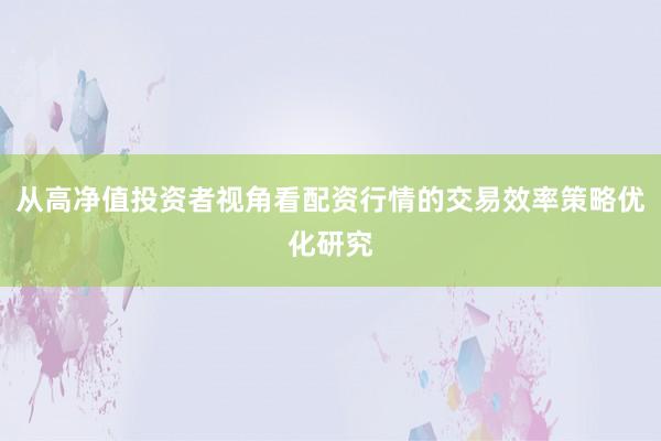 从高净值投资者视角看配资行情的交易效率策略优化研究
