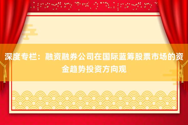 深度专栏：融资融券公司在国际蓝筹股票市场的资金趋势投资方向观