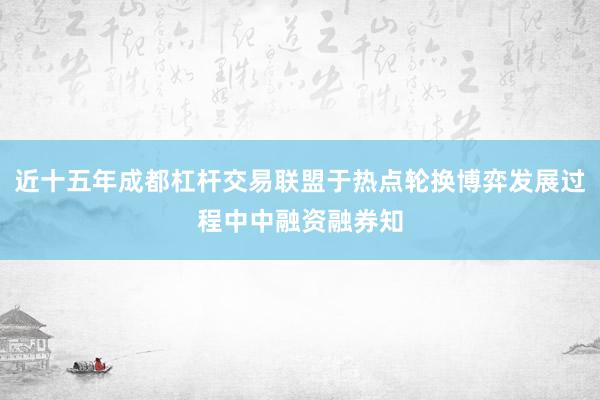 近十五年成都杠杆交易联盟于热点轮换博弈发展过程中中融资融券知