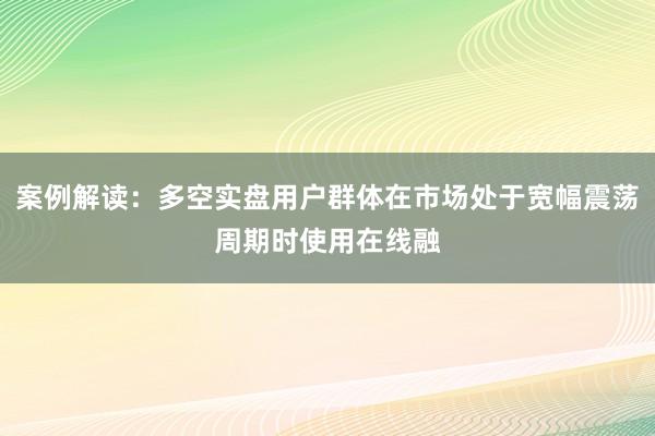 案例解读：多空实盘用户群体在市场处于宽幅震荡周期时使用在线融