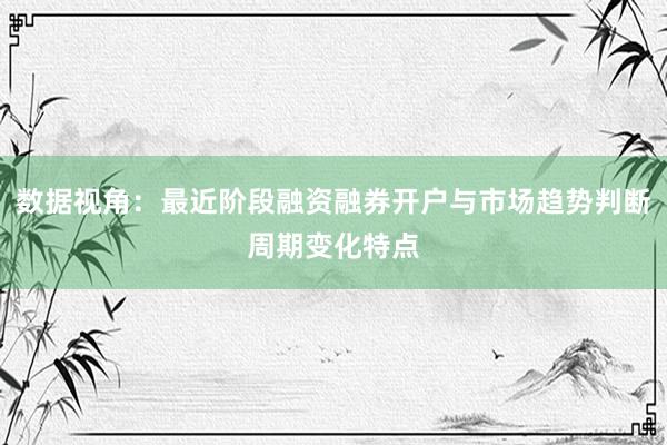 数据视角：最近阶段融资融券开户与市场趋势判断周期变化特点
