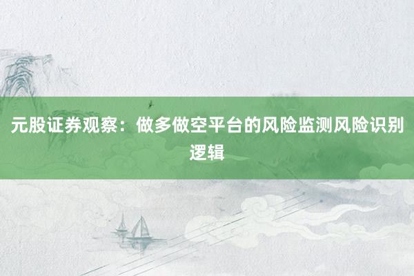 元股证券观察：做多做空平台的风险监测风险识别逻辑