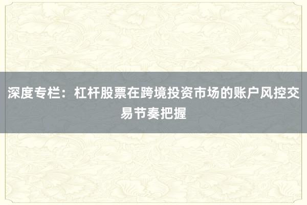 深度专栏：杠杆股票在跨境投资市场的账户风控交易节奏把握