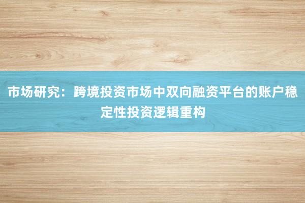 市场研究：跨境投资市场中双向融资平台的账户稳定性投资逻辑重构
