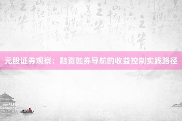 元股证券观察：融资融券导航的收益控制实践路径