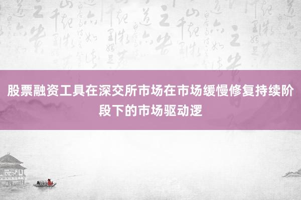 股票融资工具在深交所市场在市场缓慢修复持续阶段下的市场驱动逻