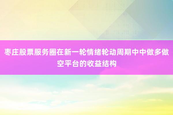 枣庄股票服务圈在新一轮情绪轮动周期中中做多做空平台的收益结构