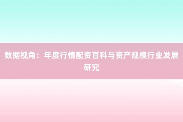 数据视角：年度行情配资百科与资产规模行业发展研究