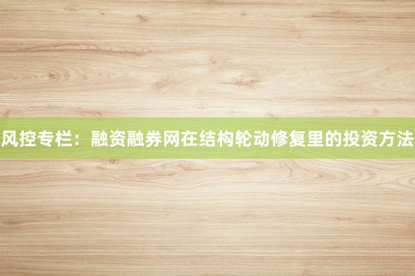 风控专栏：融资融券网在结构轮动修复里的投资方法
