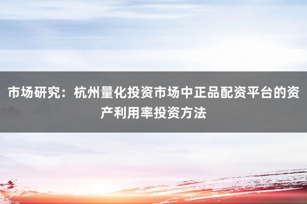 市场研究:杭州量化投资市场中正品配资平台的资产利用率投资方法