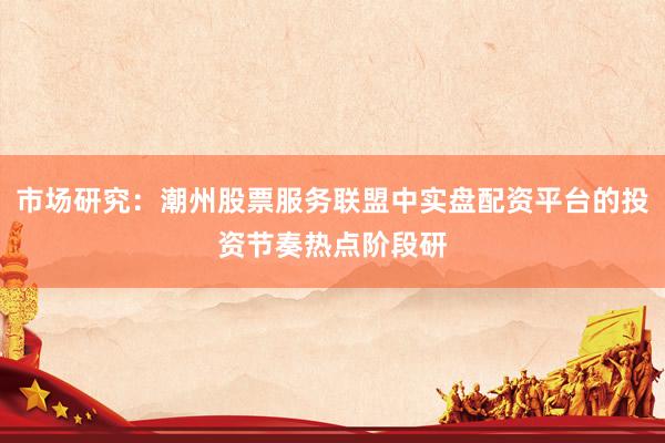 市场研究：潮州股票服务联盟中实盘配资平台的投资节奏热点阶段研