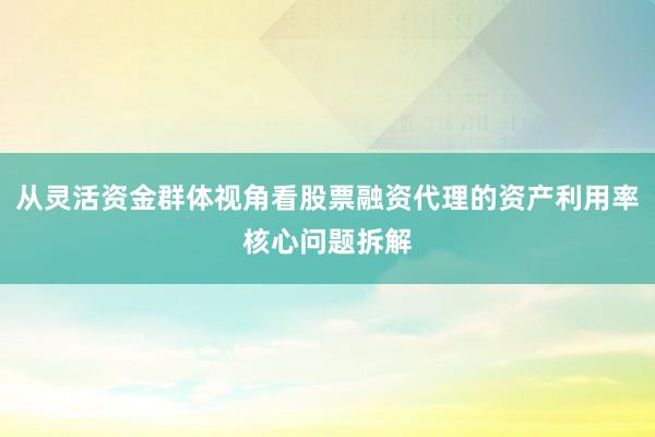从灵活资金群体视角看股票融资代理的资产利用率核心问题拆解