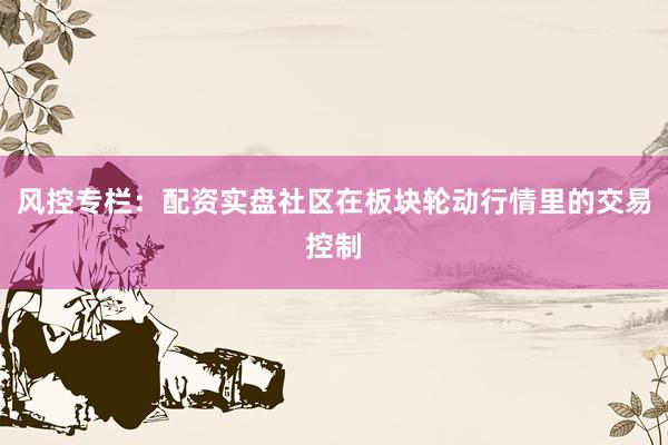 风控专栏：配资实盘社区在板块轮动行情里的交易控制