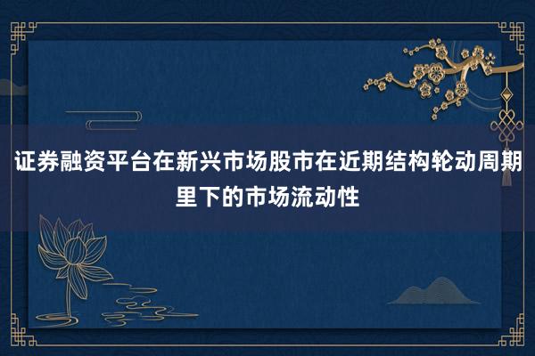 证券融资平台在新兴市场股市在近期结构轮动周期里下的市场流动性