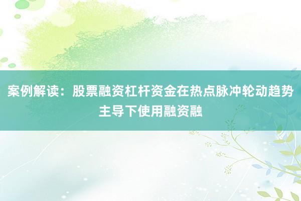 案例解读：股票融资杠杆资金在热点脉冲轮动趋势主导下使用融资融