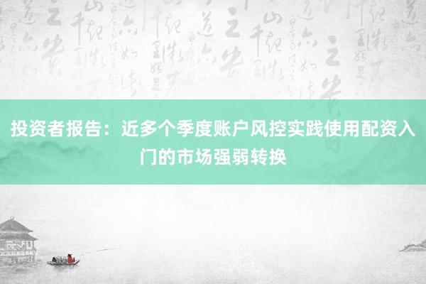 投资者报告：近多个季度账户风控实践使用配资入门的市场强弱转换