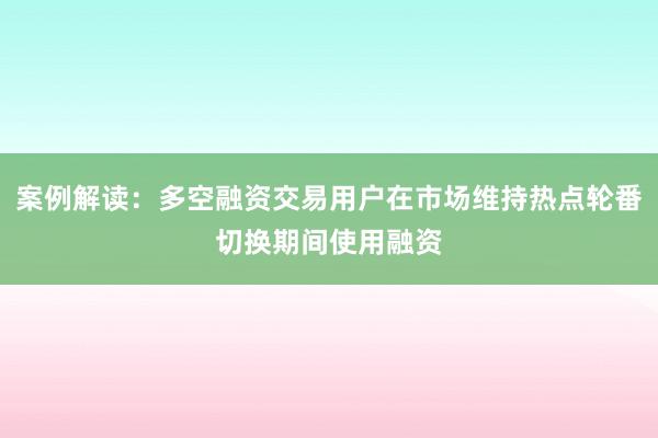 案例解读：多空融资交易用户在市场维持热点轮番切换期间使用融资