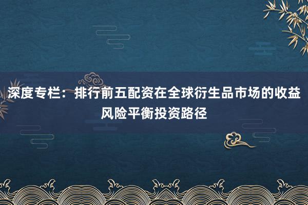 深度专栏：排行前五配资在全球衍生品市场的收益风险平衡投资路径
