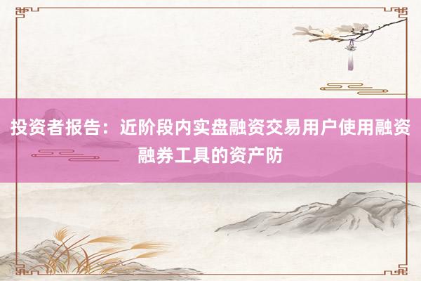 投资者报告：近阶段内实盘融资交易用户使用融资融券工具的资产防