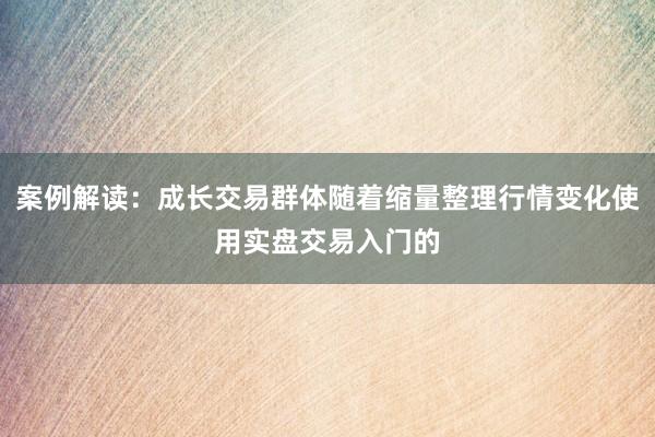 案例解读:成长交易群体随着缩量整理行情变化使用实盘交易入门的