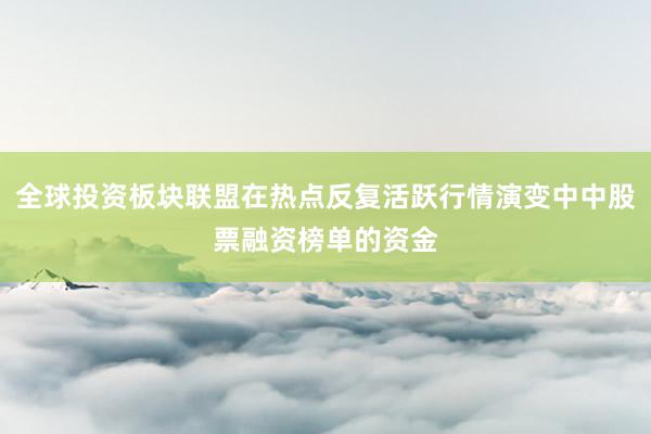 全球投资板块联盟在热点反复活跃行情演变中中股票融资榜单的资金