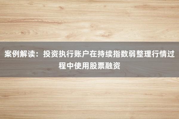 案例解读:投资执行账户在持续指数弱整理行情过程中使用股票融资