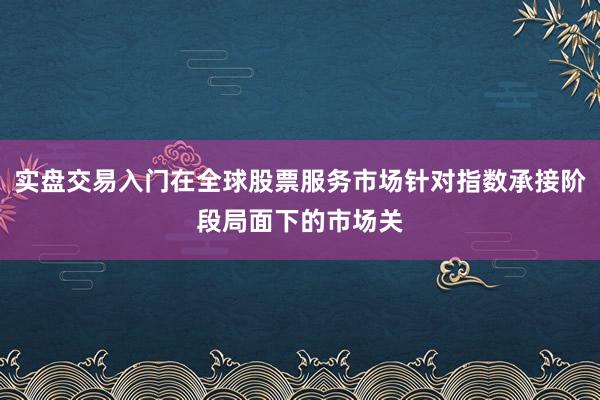 实盘交易入门在全球股票服务市场针对指数承接阶段局面下的市场关