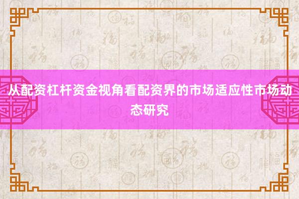 从配资杠杆资金视角看配资界的市场适应性市场动态研究