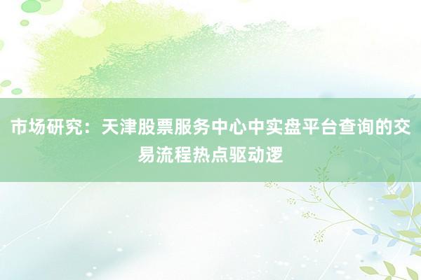 市场研究：天津股票服务中心中实盘平台查询的交易流程热点驱动逻