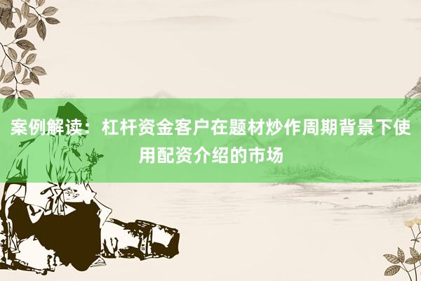 案例解读：杠杆资金客户在题材炒作周期背景下使用配资介绍的市场