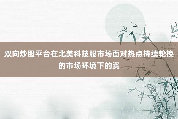 双向炒股平台在北美科技股市场面对热点持续轮换的市场环境下的资