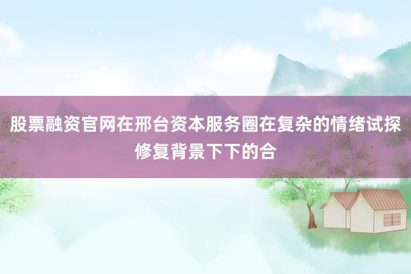 股票融资官网在邢台资本服务圈在复杂的情绪试探修复背景下下的合