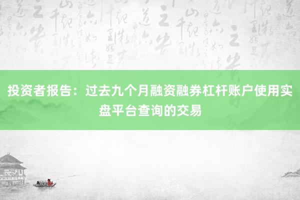 投资者报告：过去九个月融资融券杠杆账户使用实盘平台查询的交易