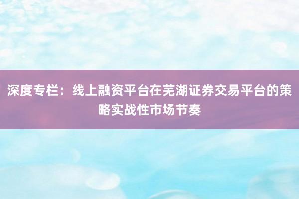 深度专栏:线上融资平台在芜湖证券交易平台的策略实战性市场节奏