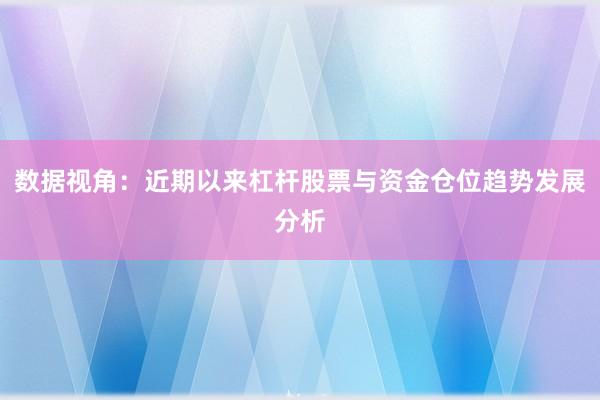 数据视角：近期以来杠杆股票与资金仓位趋势发展分析