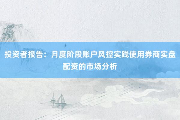 投资者报告：月度阶段账户风控实践使用券商实盘配资的市场分析