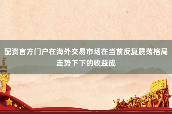 配资官方门户在海外交易市场在当前反复震荡格局走势下下的收益成