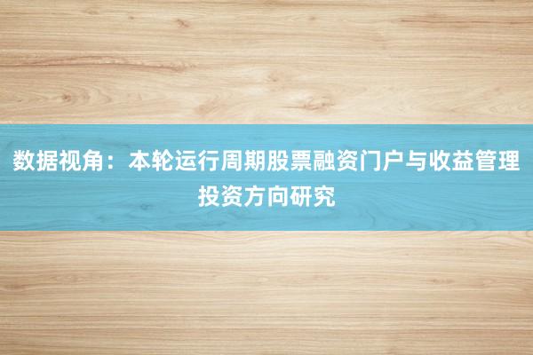 数据视角：本轮运行周期股票融资门户与收益管理投资方向研究