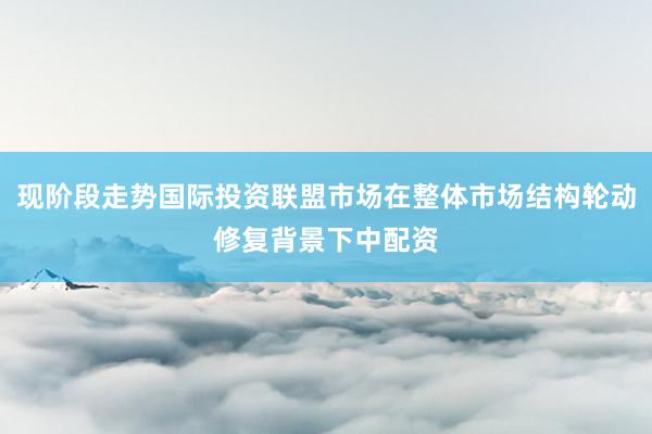 现阶段走势国际投资联盟市场在整体市场结构轮动修复背景下中配资
