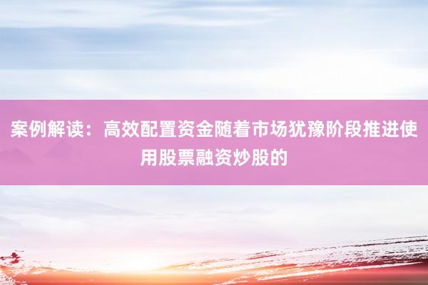 案例解读：高效配置资金随着市场犹豫阶段推进使用股票融资炒股的