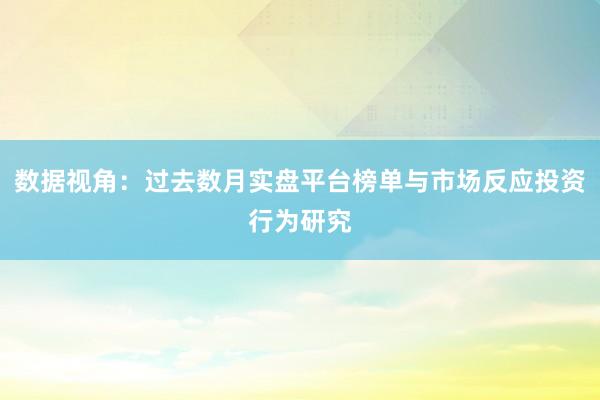 数据视角：过去数月实盘平台榜单与市场反应投资行为研究