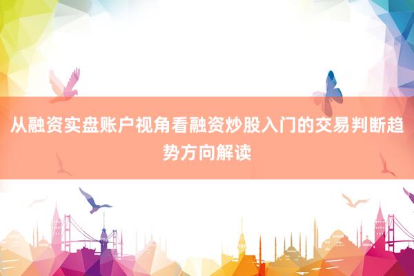 从融资实盘账户视角看融资炒股入门的交易判断趋势方向解读