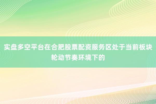 实盘多空平台在合肥股票配资服务区处于当前板块轮动节奏环境下的