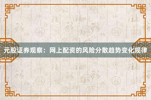 元股证券观察:网上配资的风险分散趋势变化规律