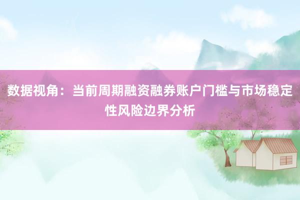 数据视角：当前周期融资融券账户门槛与市场稳定性风险边界分析