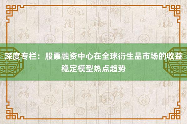 深度专栏：股票融资中心在全球衍生品市场的收益稳定模型热点趋势