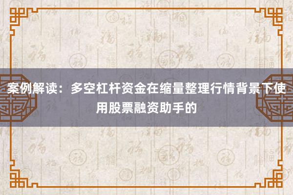 案例解读：多空杠杆资金在缩量整理行情背景下使用股票融资助手的