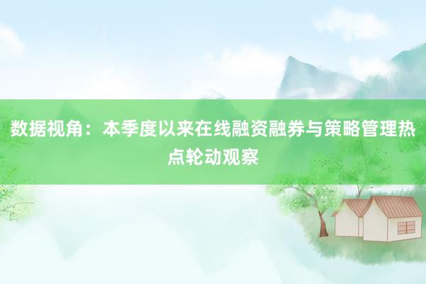 数据视角:本季度以来在线融资融券与策略管理热点轮动观察